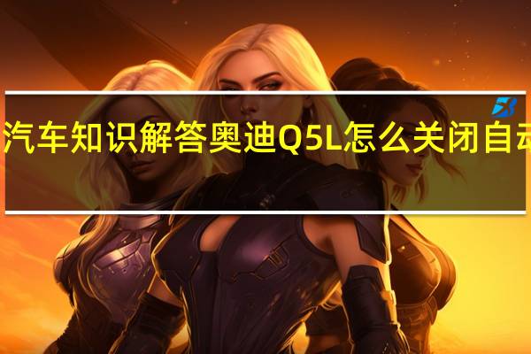 汽车知识解答奥迪Q5L怎么关闭自动启停？