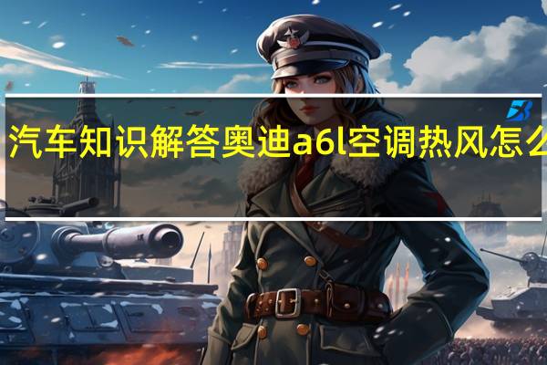 汽车知识解答奥迪a6l空调热风怎么调节？