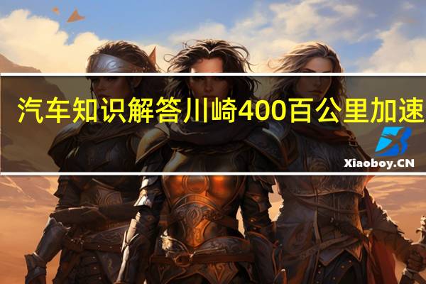 汽车知识解答川崎400百公里加速几秒？