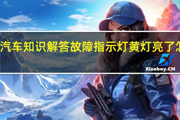汽车知识解答故障指示灯黄灯亮了怎么弄？