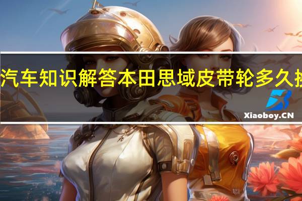 汽车知识解答本田思域皮带轮多久换一次？