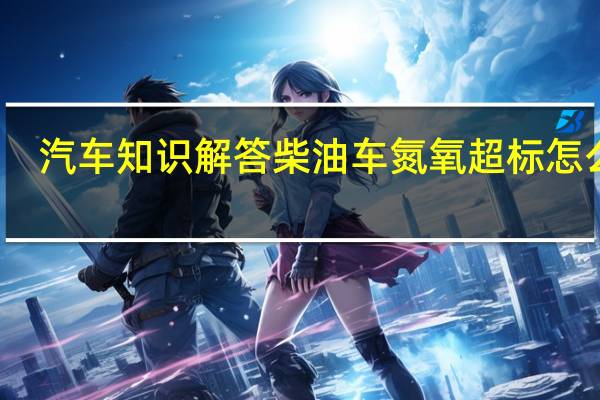 汽车知识解答柴油车氮氧超标怎么办？