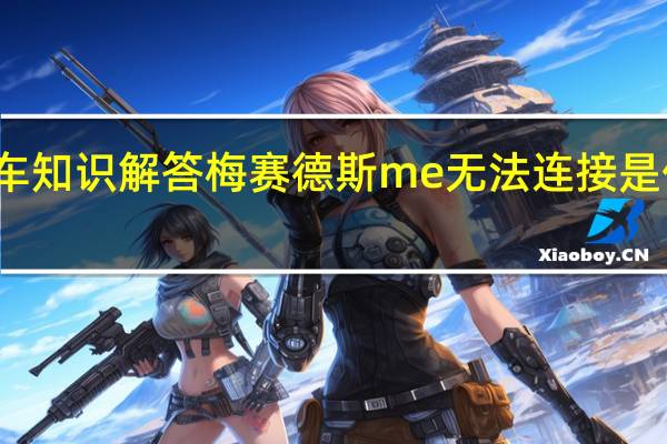 汽车知识解答梅赛德斯me无法连接是什么原因?