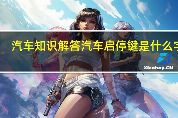 汽车知识解答汽车启停键是什么字母？