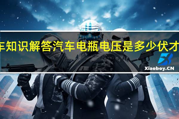 汽车知识解答汽车电瓶电压是多少伏才算是正常？