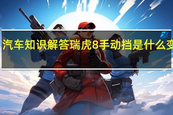 汽车知识解答瑞虎8手动挡是什么变速箱？