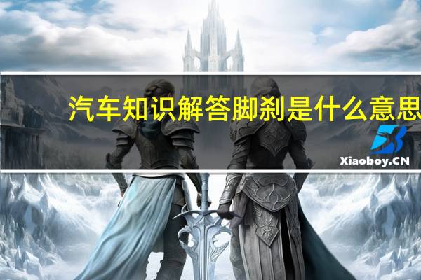 汽车知识解答脚刹是什么意思？