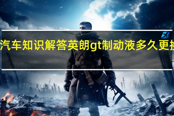 汽车知识解答英朗gt制动液多久更换一次？