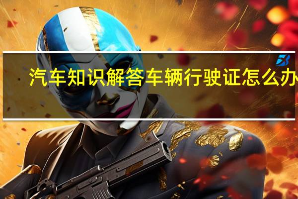 汽车知识解答车辆行驶证怎么办理？