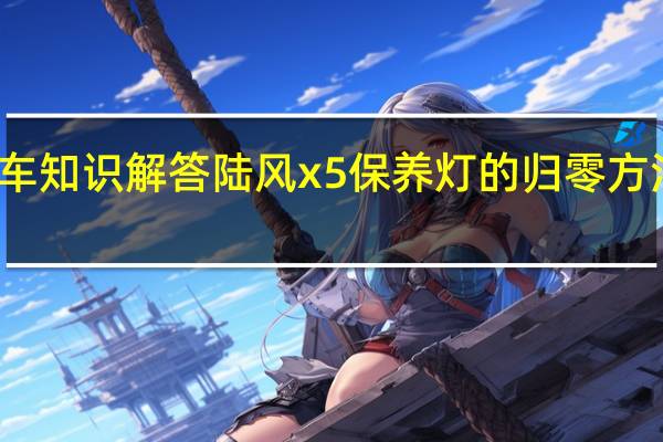 汽车知识解答陆风x5保养灯的归零方法是什么？