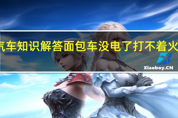 汽车知识解答面包车没电了打不着火怎么办?