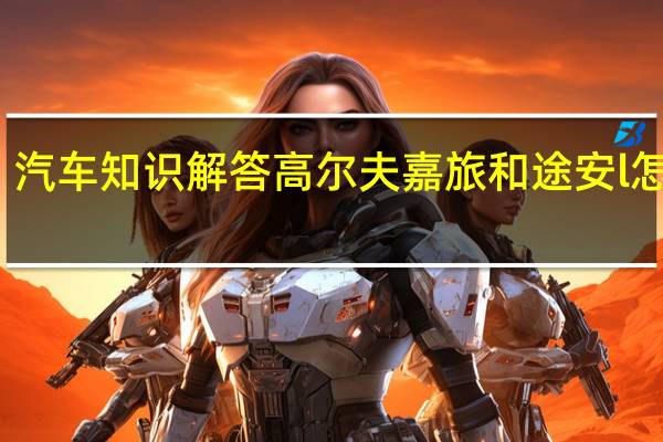 汽车知识解答高尔夫嘉旅和途安l怎么选？