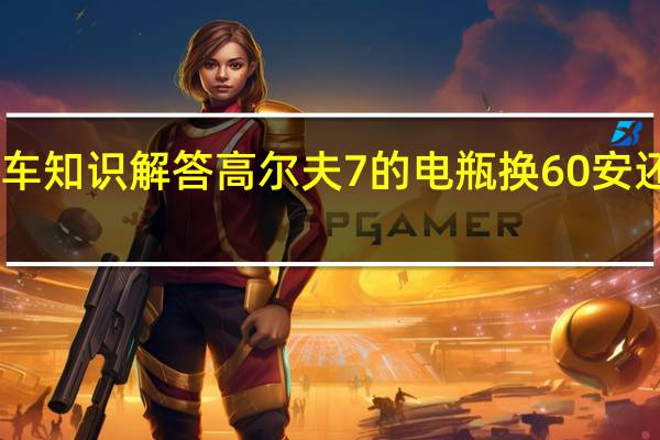 汽车知识解答高尔夫7的电瓶换60安还是70安？
