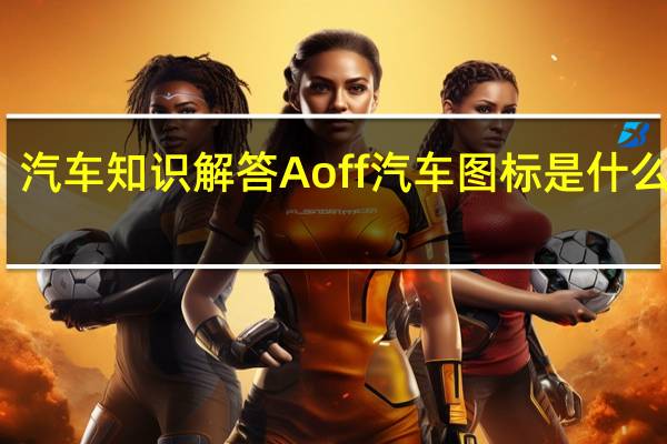 汽车知识解答Aoff汽车图标是什么功能？