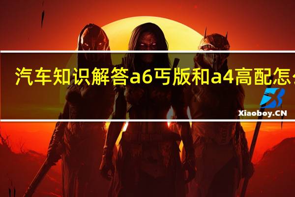 汽车知识解答a6丐版和a4高配怎么选？