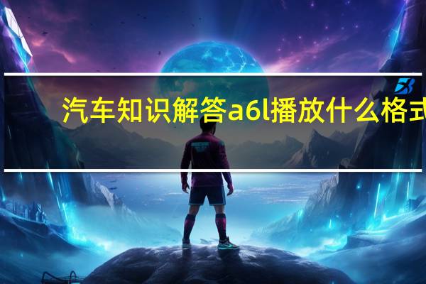汽车知识解答a6l播放什么格式?