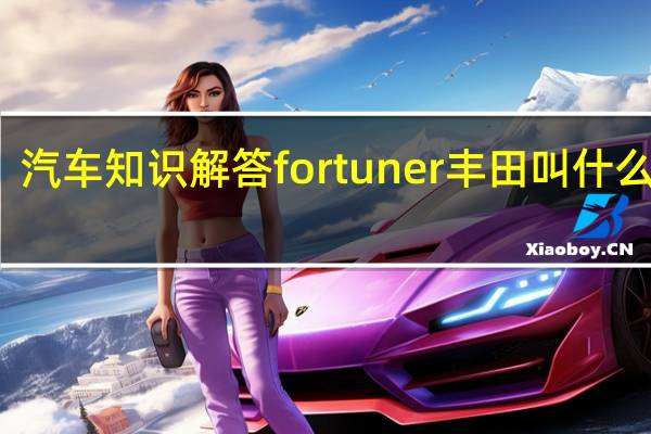 汽车知识解答fortuner丰田叫什么名字?