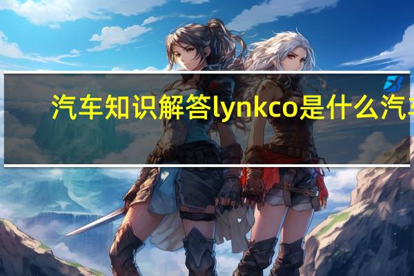 汽车知识解答lynkco是什么汽车？