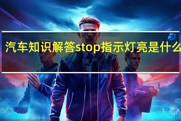 汽车知识解答stop指示灯亮是什么故障