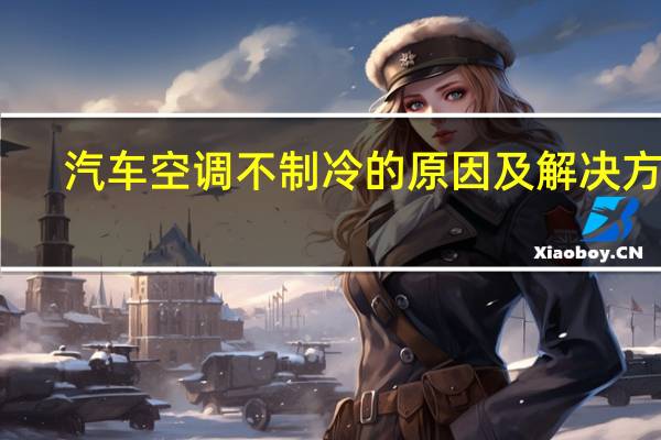汽车空调不制冷的原因及解决方案（汽车空调不制冷的原因及解决办法）