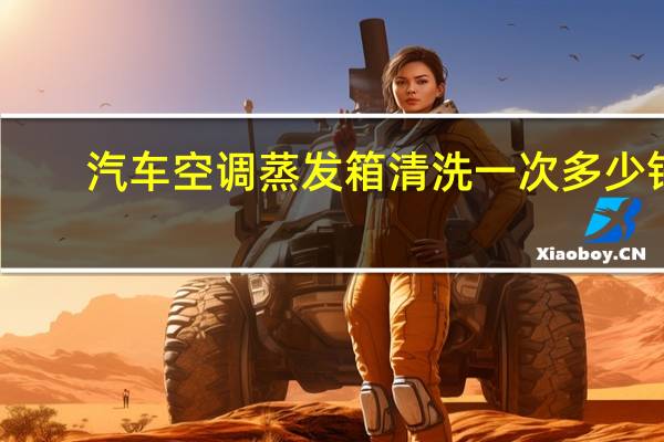 汽车空调蒸发箱清洗一次多少钱（汽车空调清洗一次多少钱）