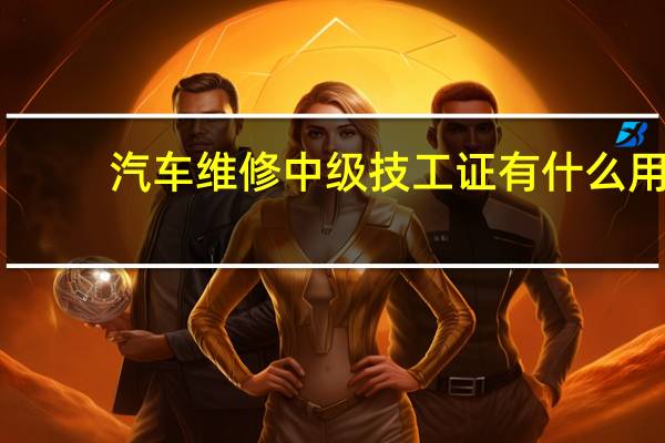 汽车维修中级技工证有什么用