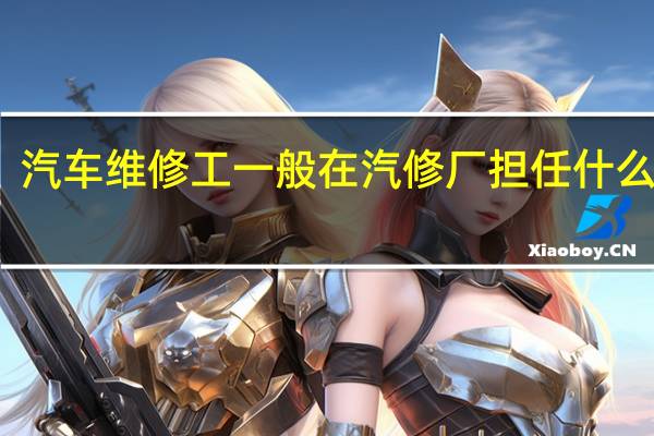 汽车维修工一般在汽修厂担任什么职位