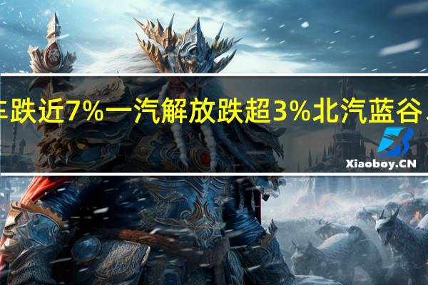汽车股明显回调金龙汽车跌近7%一汽解放跌超3%北汽蓝谷、赛力斯两大活跃股均跌逾2%