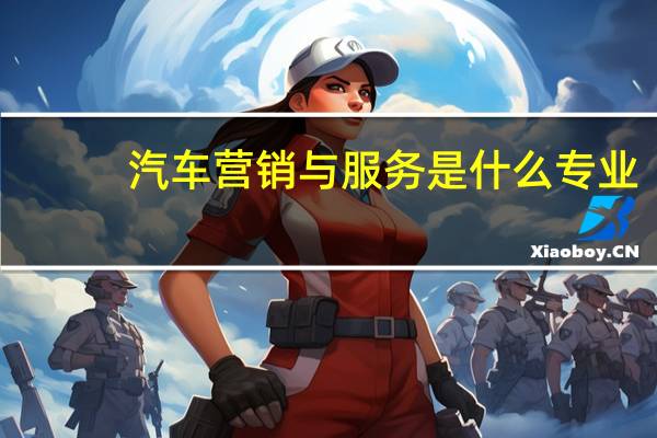 汽车营销与服务是什么专业