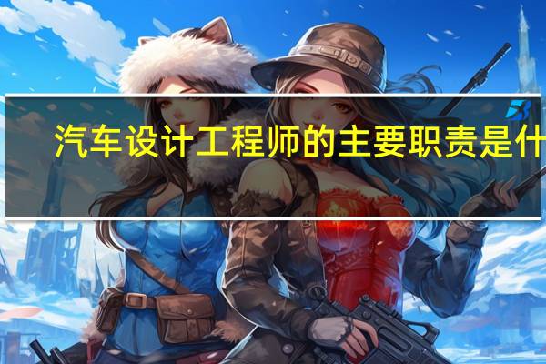汽车设计工程师的主要职责是什么