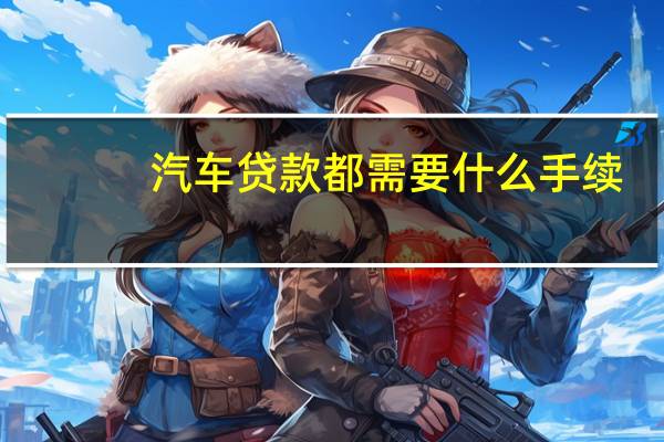 汽车贷款都需要什么手续（车贷款需要什么流程和手续）