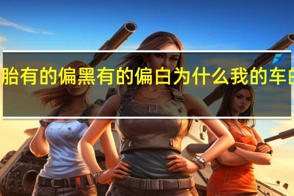 汽车轮胎有的偏黑有的偏白 为什么我的车的轮胎有点白