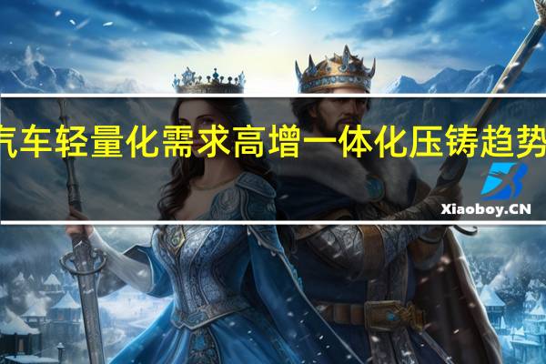 汽车轻量化需求高增 一体化压铸趋势渐明朗