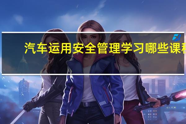 汽车运用安全管理学习哪些课程
