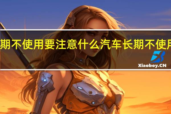 汽车长期不使用要注意什么 汽车长期不使用要怎么处理