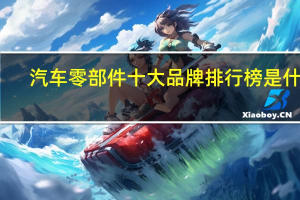 汽车零部件十大品牌排行榜是什么