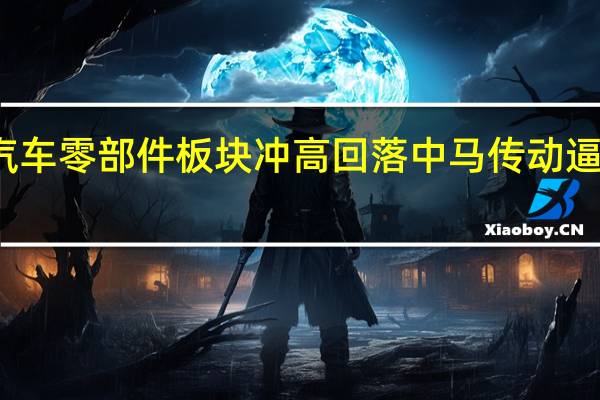 汽车零部件板块冲高回落 中马传动逼近跌停