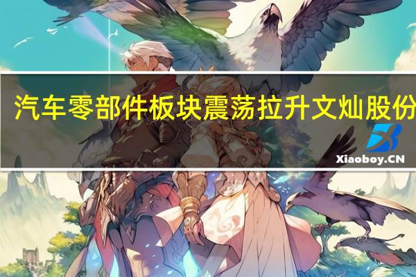 汽车零部件板块震荡拉升 文灿股份涨停
