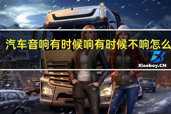 汽车音响有时候响有时候不响怎么回事（汽车音响有一个不响了是什么原因）