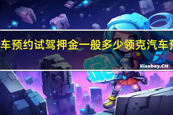 汽车预约试驾押金一般多少 领克汽车预约试驾