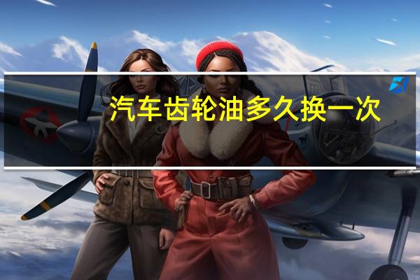 汽车齿轮油多久换一次（齿轮油多久换一次）