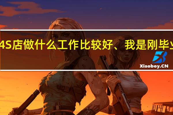 汽车4S店做什么工作比较好、我是刚毕业的大专生。售后服务都做什么工作