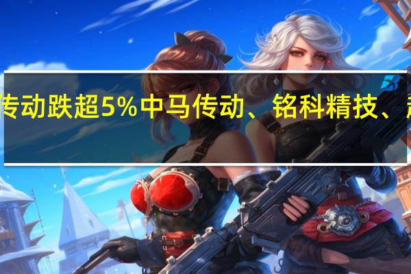 汽配股走低雪龙集团跌停远东传动跌超5%中马传动、铭科精技、超达装备、嵘泰股份、双环传动跟跌