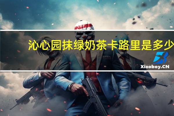 沁心园 抹绿奶茶卡路里是多少