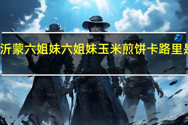 沂蒙六姐妹 六姐妹 玉米煎饼卡路里是多少