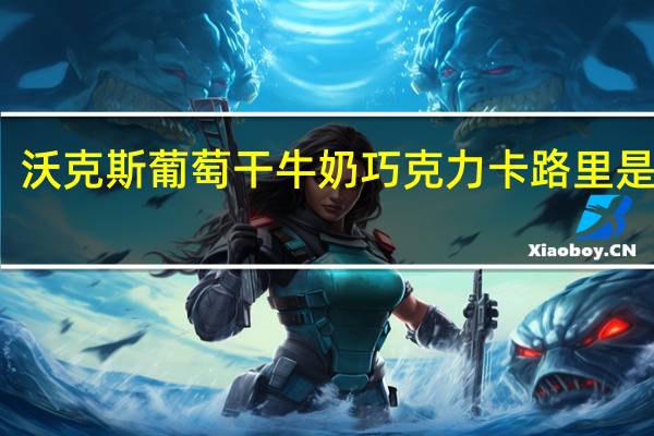 沃克斯 葡萄干牛奶巧克力卡路里是多少