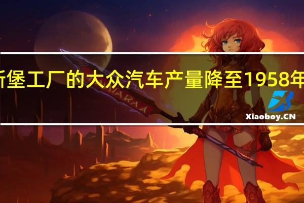 沃尔夫斯堡工厂的大众汽车产量降至1958年以来的最低点