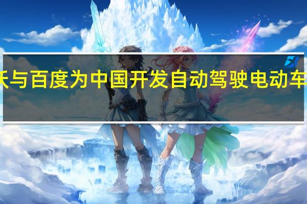 沃尔沃与百度为中国开发自动驾驶电动车 三年内量产