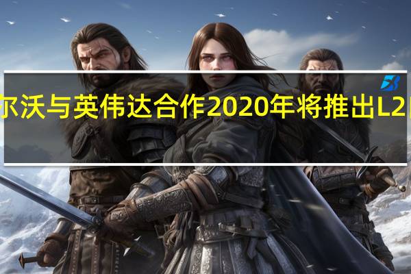 沃尔沃与英伟达合作 2020年将推出L2自动驾驶