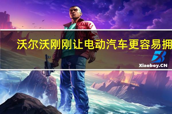 沃尔沃刚刚让电动汽车更容易拥有